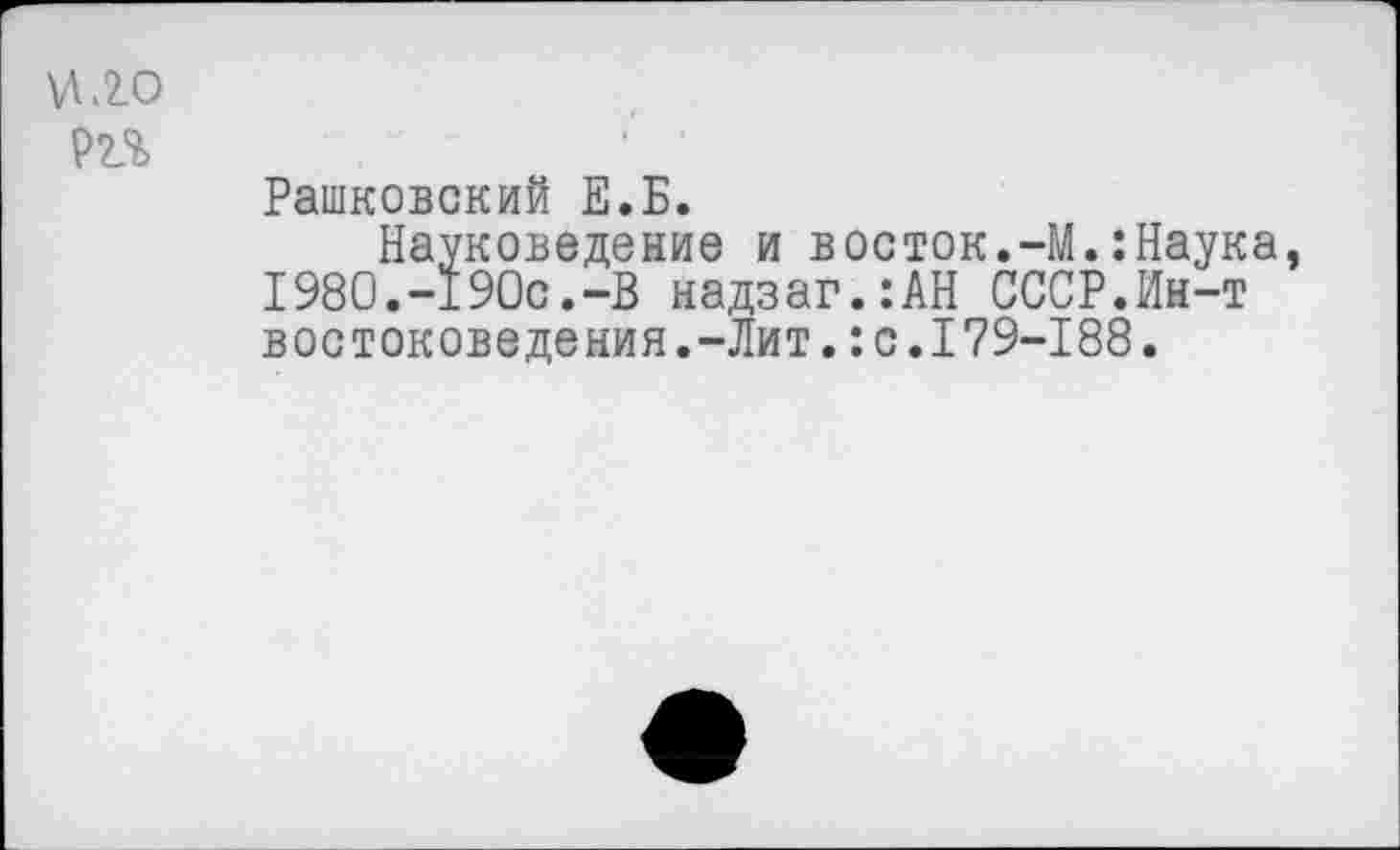 ﻿И. 2.0
РП
Рашковский Е.Б.
Науковедение и восток.-М.:Наука, 1980.-190с.-В надзаг.:АН СССР.Ин-т востоковедения.-Лит.:с.179-188.